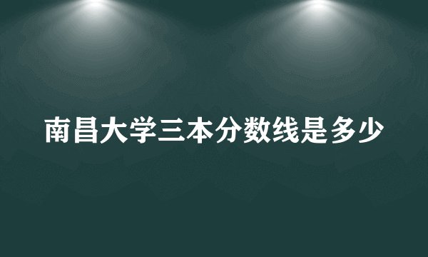 南昌大学三本分数线是多少