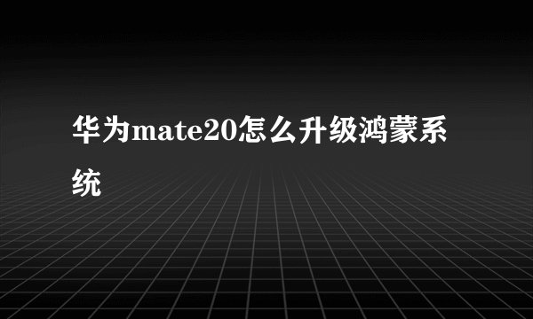 华为mate20怎么升级鸿蒙系统