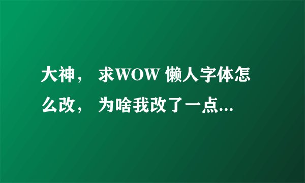大神， 求WOW 懒人字体怎么改， 为啥我改了一点， 我名字跟游戏里聊天窗口 打字 字体都没变，伤害数字变了