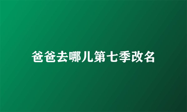 爸爸去哪儿第七季改名
