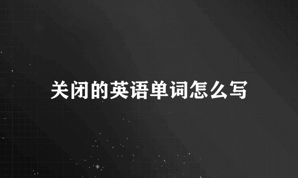 关闭的英语单词怎么写