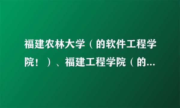 福建农林大学（的软件工程学院！）、福建工程学院（的软件学院！）哪个比较好啊？各方面的？
