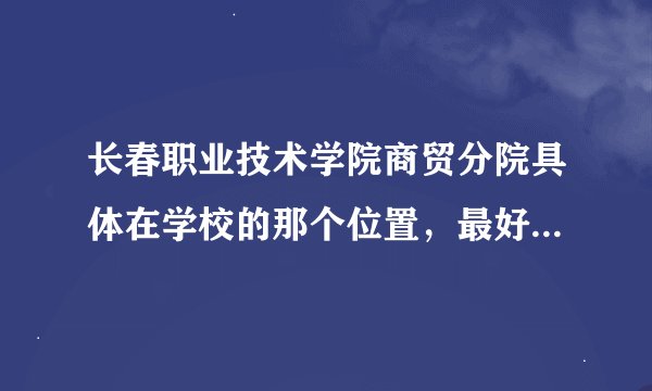 长春职业技术学院商贸分院具体在学校的那个位置，最好有图片标注？