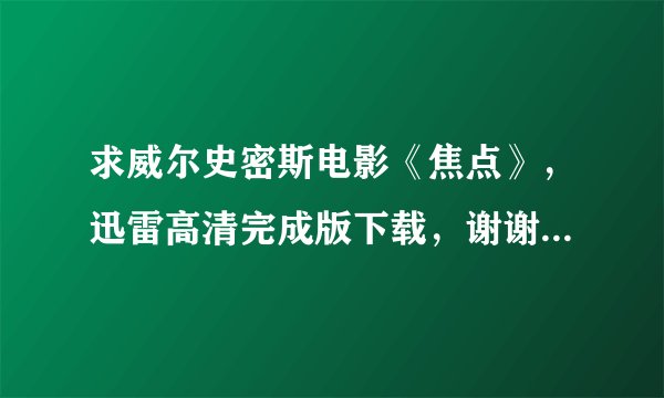 求威尔史密斯电影《焦点》，迅雷高清完成版下载，谢谢。 不要忽悠我发一下要下载软件的链接，我要直接打