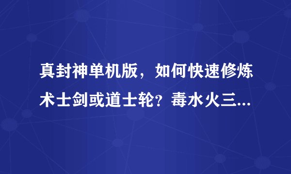 真封神单机版，如何快速修炼术士剑或道士轮？毒水火三种属性可以同时修炼吗？