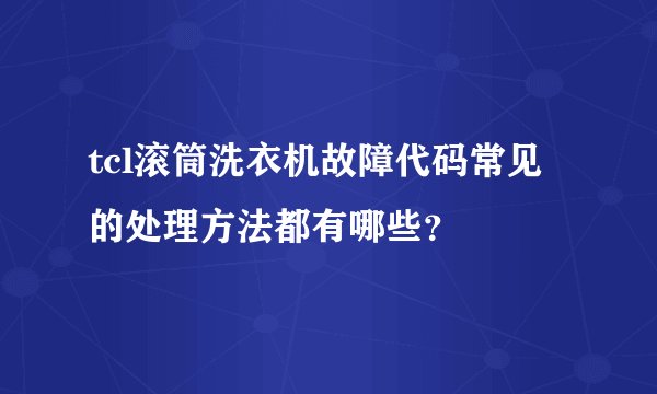 tcl滚筒洗衣机故障代码常见的处理方法都有哪些?