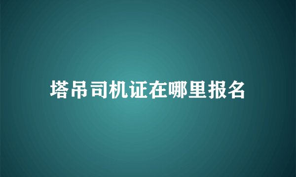 塔吊司机证在哪里报名