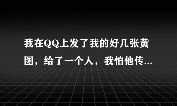 我在QQ上发了我的好几张黄图，给了一个人，我怕他传播，然后警察来找我，他传播很多人算我的罪吗？