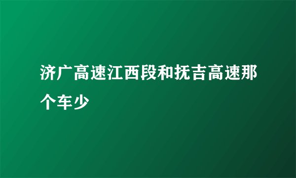 济广高速江西段和抚吉高速那个车少