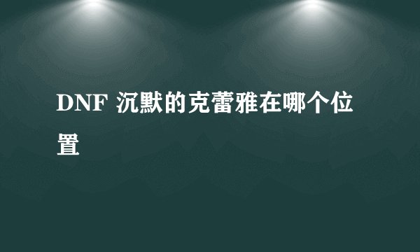 DNF 沉默的克蕾雅在哪个位置