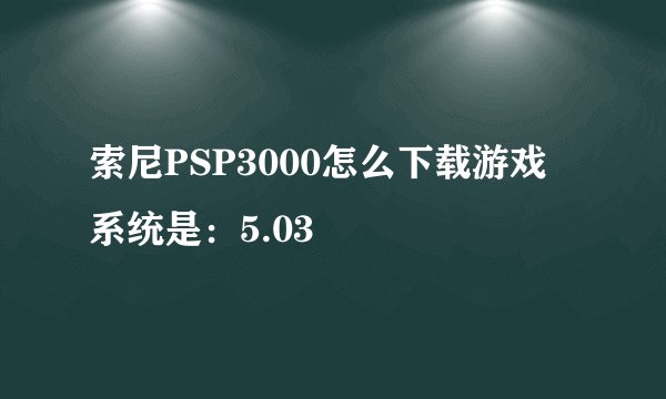 索尼PSP3000怎么下载游戏 系统是：5.03