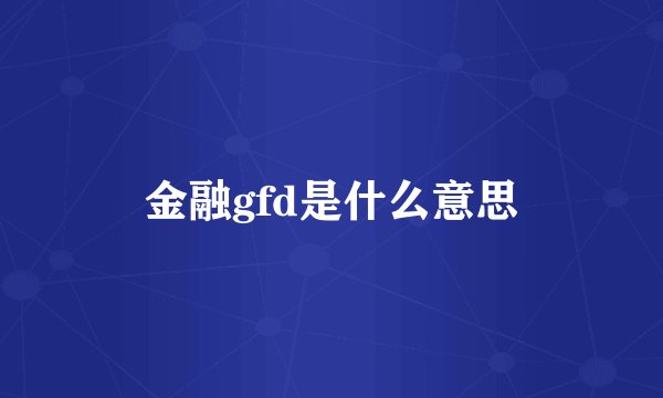 金融gfd是什么意思
