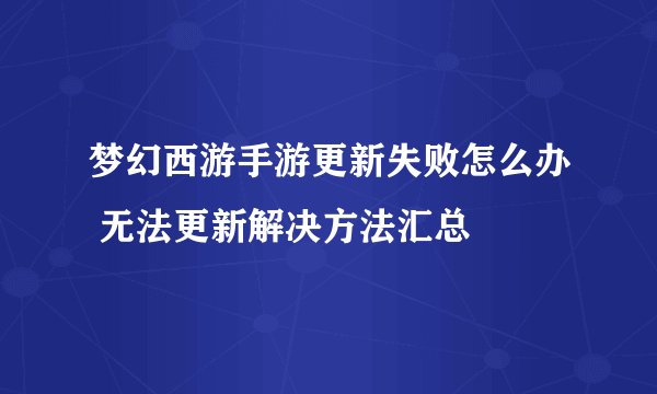 梦幻西游手游更新失败怎么办 无法更新解决方法汇总