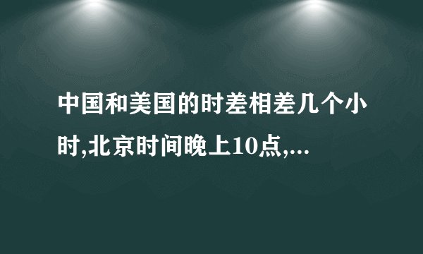 中国和美国的时差相差几个小时,北京时间晚上10点,美国应该是几点呢?