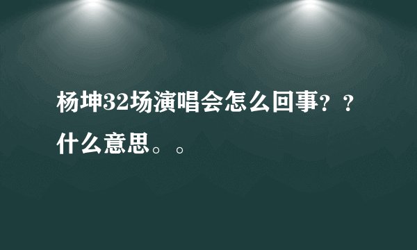 杨坤32场演唱会怎么回事？？什么意思。。