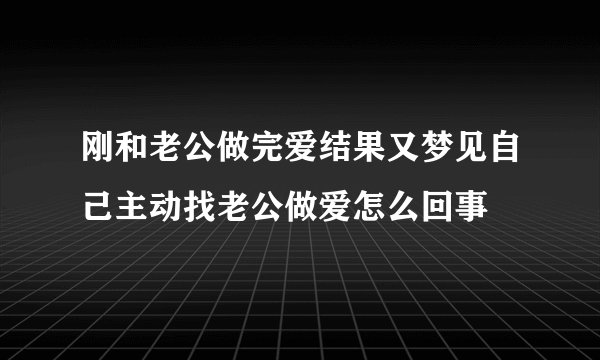 刚和老公做完爱结果又梦见自己主动找老公做爱怎么回事