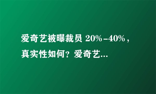 爱奇艺被曝裁员 20%-40%，真实性如何？爱奇艺这几年发展的怎么样？