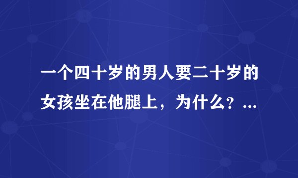一个四十岁的男人要二十岁的女孩坐在他腿上，为什么？他是什么心理？