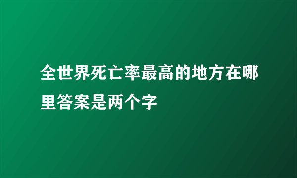 全世界死亡率最高的地方在哪里答案是两个字