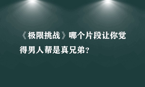 《极限挑战》哪个片段让你觉得男人帮是真兄弟？