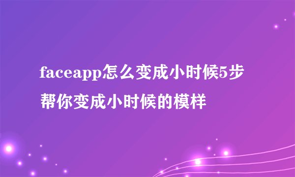 faceapp怎么变成小时候5步帮你变成小时候的模样