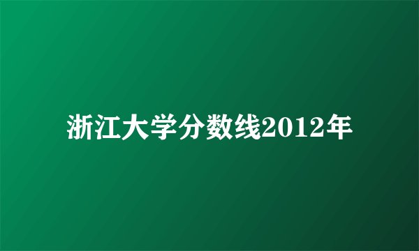 浙江大学分数线2012年