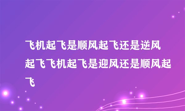 飞机起飞是顺风起飞还是逆风起飞飞机起飞是迎风还是顺风起飞