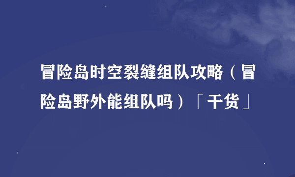 冒险岛时空裂缝组队攻略（冒险岛野外能组队吗）「干货」