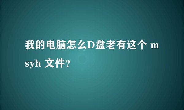 我的电脑怎么D盘老有这个 msyh 文件？