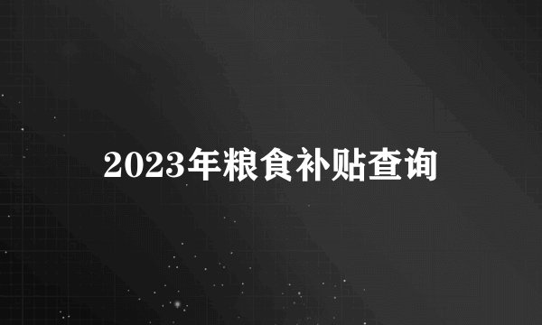 2023年粮食补贴查询