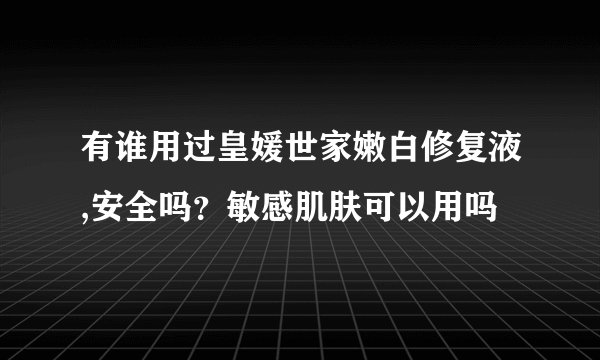 有谁用过皇媛世家嫩白修复液,安全吗？敏感肌肤可以用吗