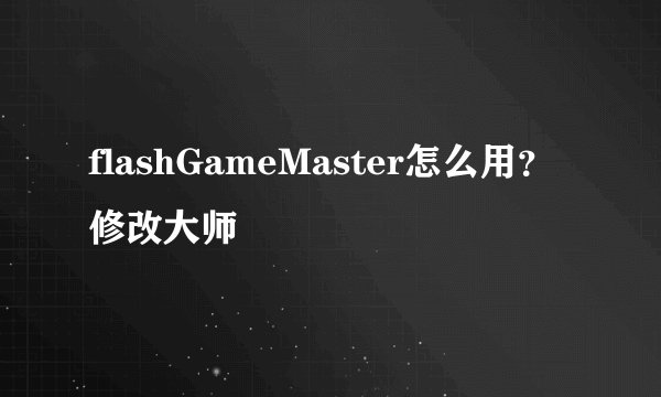 flashGameMaster怎么用？修改大师