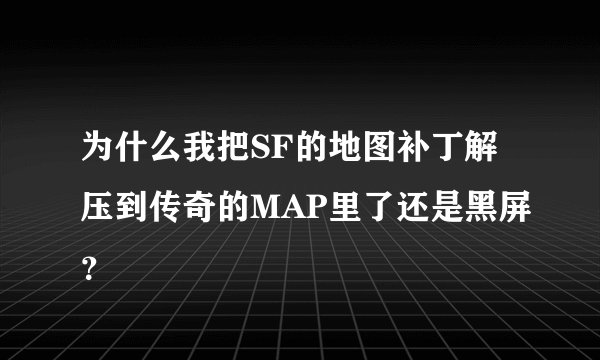 为什么我把SF的地图补丁解压到传奇的MAP里了还是黑屏？