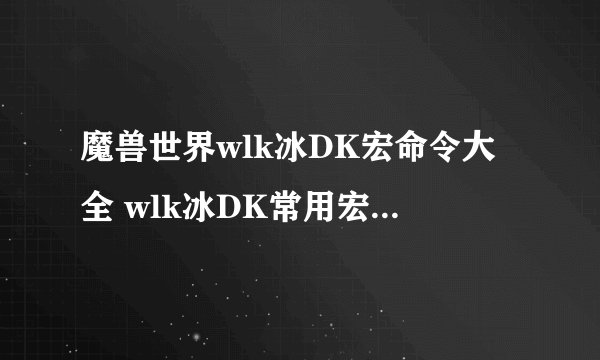 魔兽世界wlk冰DK宏命令大全 wlk冰DK常用宏命令汇总