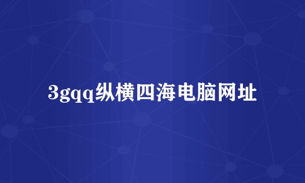 3gqq纵横四海电脑网址