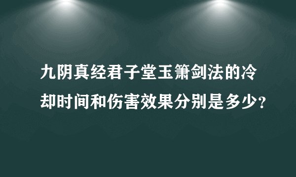 九阴真经君子堂玉箫剑法的冷却时间和伤害效果分别是多少？