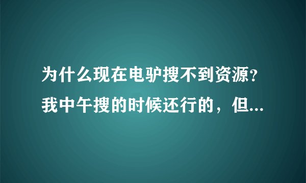 为什么现在电驴搜不到资源？我中午搜的时候还行的，但是晚上搜的只有在线看的，没有下载链接？求解答