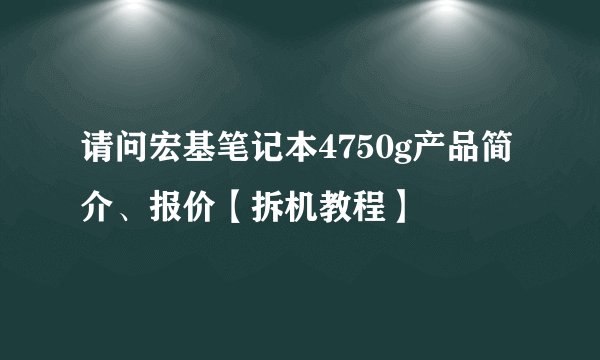 请问宏基笔记本4750g产品简介、报价【拆机教程】
