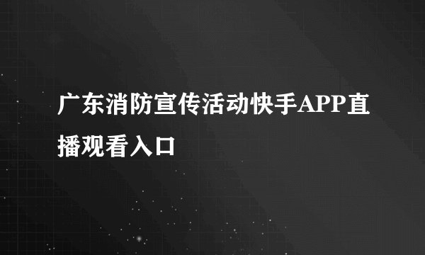 广东消防宣传活动快手APP直播观看入口