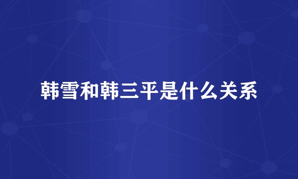 韩雪和韩三平是什么关系