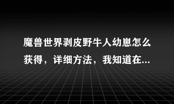 魔兽世界剥皮野牛人幼崽怎么获得，详细方法，我知道在地狱火半岛