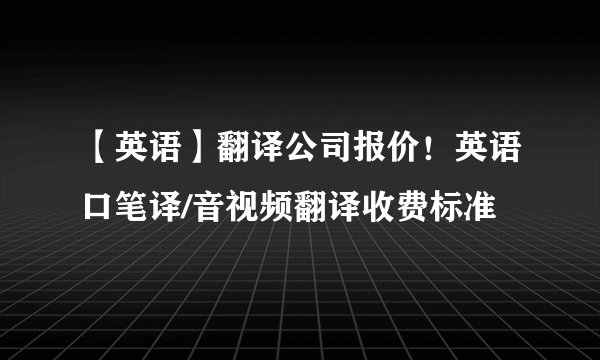 【英语】翻译公司报价！英语口笔译/音视频翻译收费标准