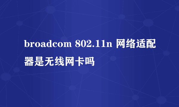broadcom 802.11n 网络适配器是无线网卡吗