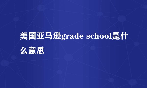 美国亚马逊grade school是什么意思