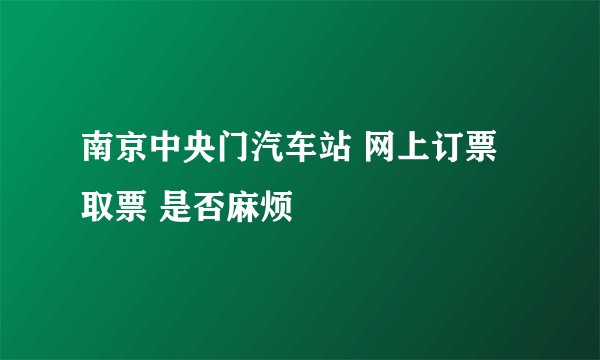 南京中央门汽车站 网上订票 取票 是否麻烦