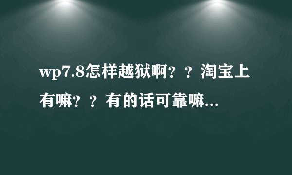 wp7.8怎样越狱啊？？淘宝上有嘛？？有的话可靠嘛？？？？谁越狱过的，，，？？？？