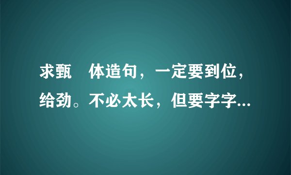 求甄嬛体造句，一定要到位，给劲。不必太长，但要字字入肉（若是极好，必追加）