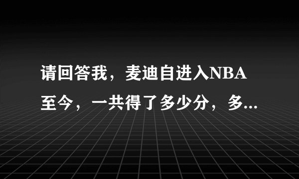 请回答我，麦迪自进入NBA至今，一共得了多少分，多少个篮板、助攻以及抢断和盖帽？