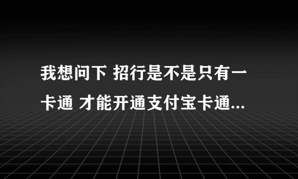我想问下 招行是不是只有一卡通 才能开通支付宝卡通业务 还是所有招行卡都可以开通？急！急！