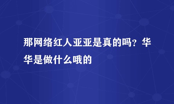 那网络红人亚亚是真的吗？华华是做什么哦的